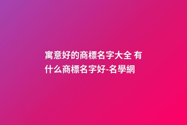 寓意好的商標名字大全 有什么商標名字好-名學網